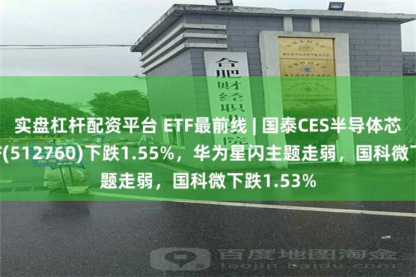 实盘杠杆配资平台 ETF最前线 | 国泰CES半导体芯片行业ETF(512760)下跌1.55%，华为星闪主题走弱，国科微下跌1.53%