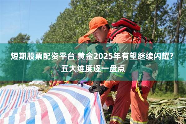 短期股票配资平台 黄金2025年有望继续闪耀? 五大维度逐一盘点