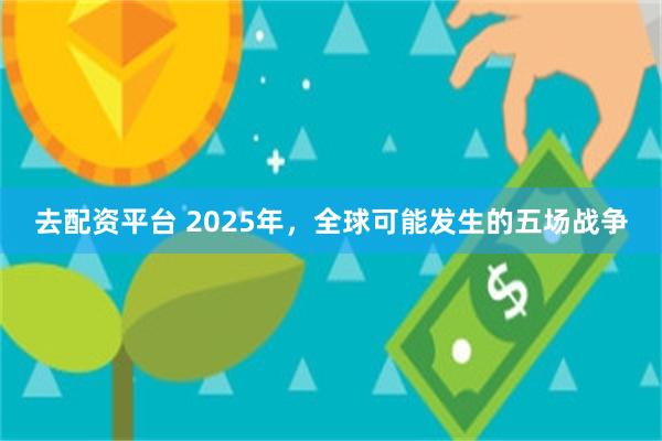 去配资平台 2025年，全球可能发生的五场战争