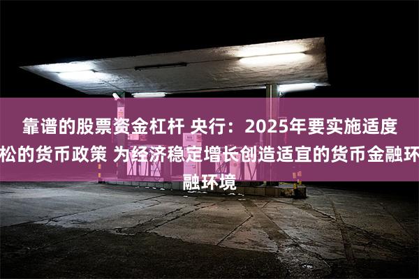 靠谱的股票资金杠杆 央行：2025年要实施适度宽松的货币政策 为经济稳定增长创造适宜的货币金融环境