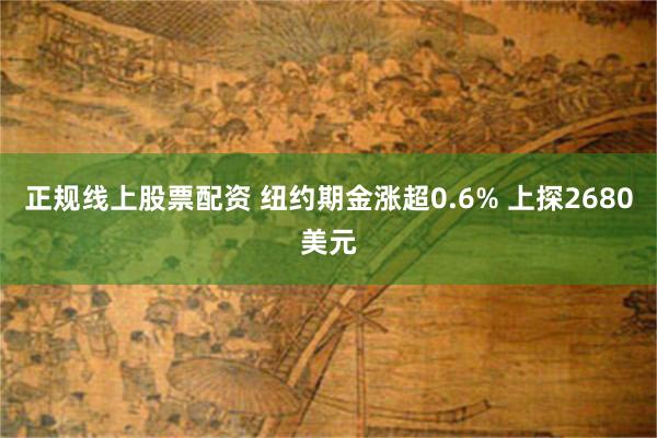 正规线上股票配资 纽约期金涨超0.6% 上探2680美元