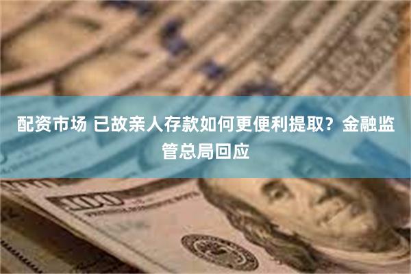 配资市场 已故亲人存款如何更便利提取？金融监管总局回应