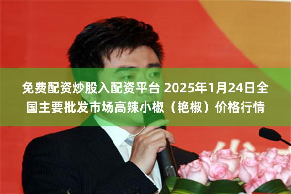 免费配资炒股入配资平台 2025年1月24日全国主要批发市场高辣小椒（艳椒）价格行情