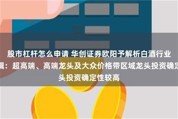 股市杠杆怎么申请 华创证券欧阳予解析白酒行业投资逻辑：超高端、高端龙头及大众价格带区域龙头投资确定性较高