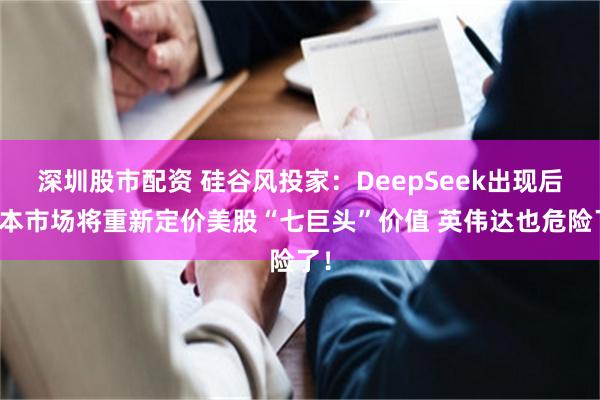 深圳股市配资 硅谷风投家：DeepSeek出现后资本市场将重新定价美股“七巨头”价值 英伟达也危险了！