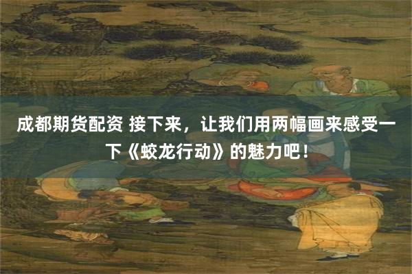 成都期货配资 接下来，让我们用两幅画来感受一下《蛟龙行动》的魅力吧！