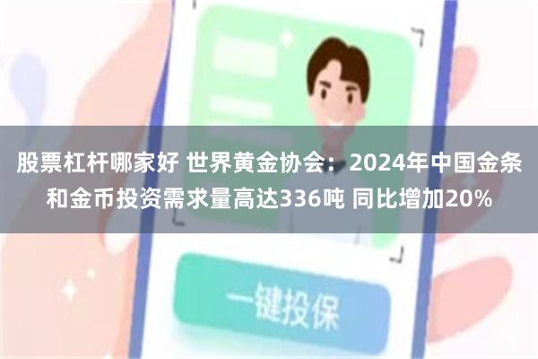 股票杠杆哪家好 世界黄金协会：2024年中国金条和金币投资需求量高达336吨 同比增加20%