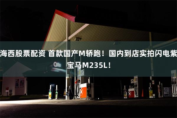 海西股票配资 首款国产M轿跑！国内到店实拍闪电紫宝马M235L！