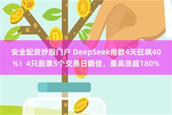 安全配资炒股门户 DeepSeek指数4天狂飙40%！4只股票5个交易日翻倍，最高涨超180%