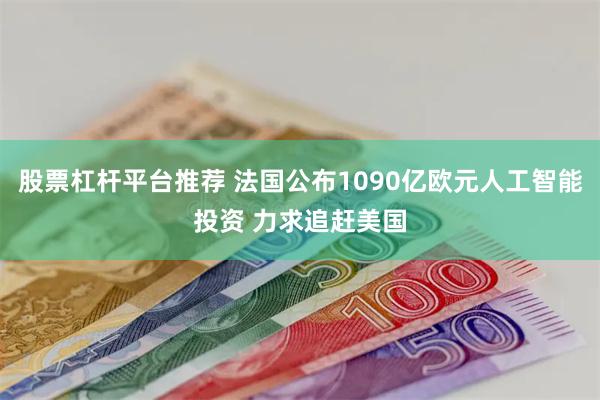 股票杠杆平台推荐 法国公布1090亿欧元人工智能投资 力求追赶美国