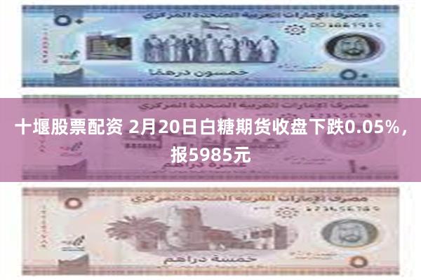 十堰股票配资 2月20日白糖期货收盘下跌0.05%，报5985元