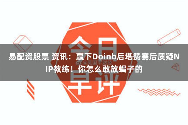 易配资股票 资讯：赢下Doinb后塔赞赛后质疑NIP教练！你怎么敢放蝎子的