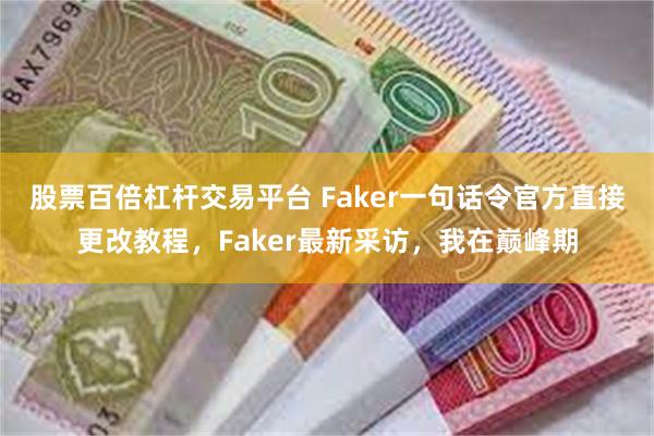 股票百倍杠杆交易平台 Faker一句话令官方直接更改教程，Faker最新采访，我在巅峰期