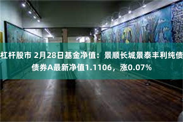 杠杆股市 2月28日基金净值：景顺长城景泰丰利纯债债券A最新净值1.1106，涨0.07%