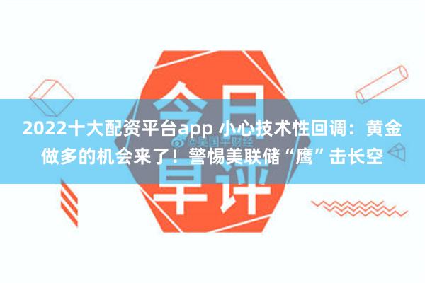 2022十大配资平台app 小心技术性回调：黄金做多的机会来了！警惕美联储“鹰”击长空