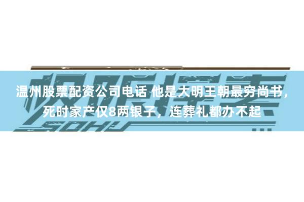 温州股票配资公司电话 他是大明王朝最穷尚书，死时家产仅8两银子，连葬礼都办不起