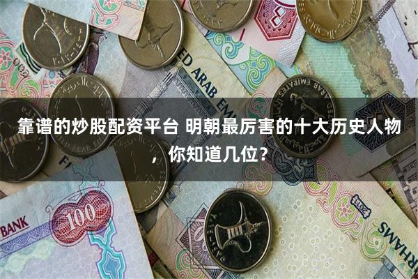 靠谱的炒股配资平台 明朝最厉害的十大历史人物，你知道几位？