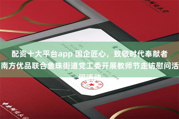 配资十大平台app 国企匠心，致敬时代奉献者！南方优品联合鱼珠街道党工委开展教师节走访慰问活动