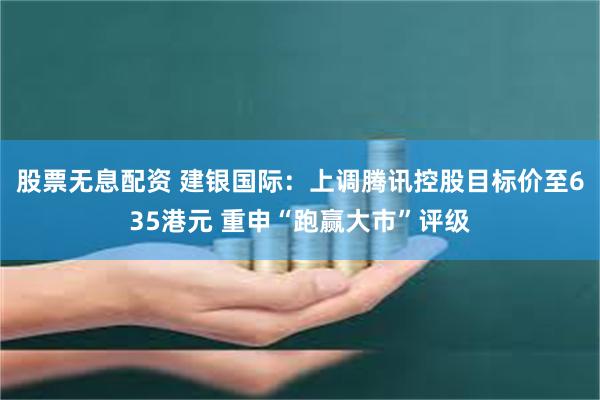 股票无息配资 建银国际：上调腾讯控股目标价至635港元 重申“跑赢大市”评级