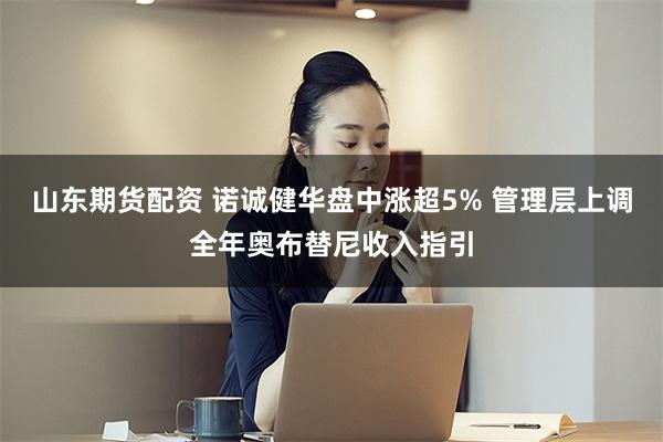 山东期货配资 诺诚健华盘中涨超5% 管理层上调全年奥布替尼收入指引