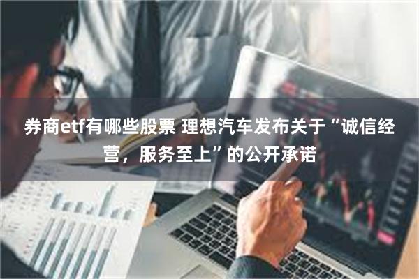 券商etf有哪些股票 理想汽车发布关于“诚信经营，服务至上”的公开承诺