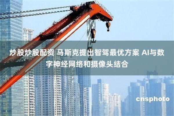 炒股炒股配资 马斯克提出智驾最优方案 AI与数字神经网络和摄像头结合