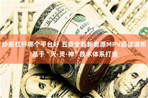炒股杠杆哪个平台好 五菱全新新能源MPV路试谍照 基于“天·灵·神”技术体系打造