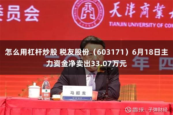 怎么用杠杆炒股 税友股份（603171）6月18日主力资金净卖出33.07万元