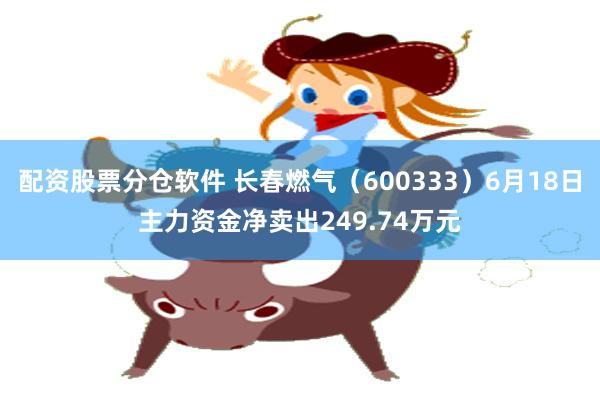 配资股票分仓软件 长春燃气（600333）6月18日主力资金净卖出249.74万元