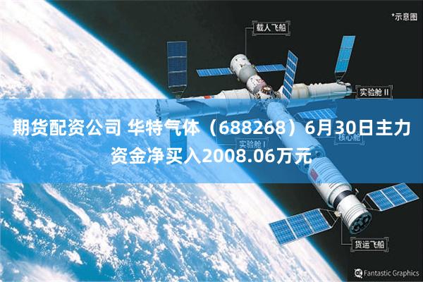 期货配资公司 华特气体（688268）6月30日主力资金净买入2008.06万元
