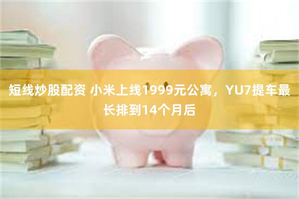 短线炒股配资 小米上线1999元公寓，YU7提车最长排到14个月后
