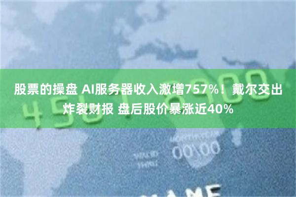 股票的操盘 AI服务器收入激增757%！戴尔交出炸裂财报 盘后股价暴涨近40%