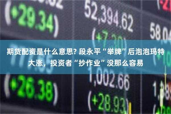 期货配资是什么意思? 段永平“举牌”后泡泡玛特大涨，投资者“抄作业”没那么容易