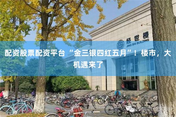 配资股票配资平台 “金三银四红五月”！楼市，大机遇来了