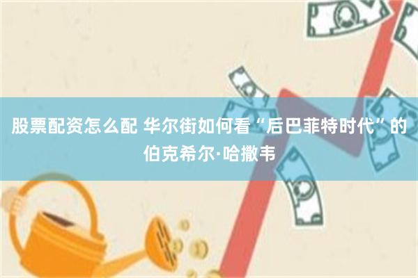 股票配资怎么配 华尔街如何看“后巴菲特时代”的伯克希尔·哈撒韦
