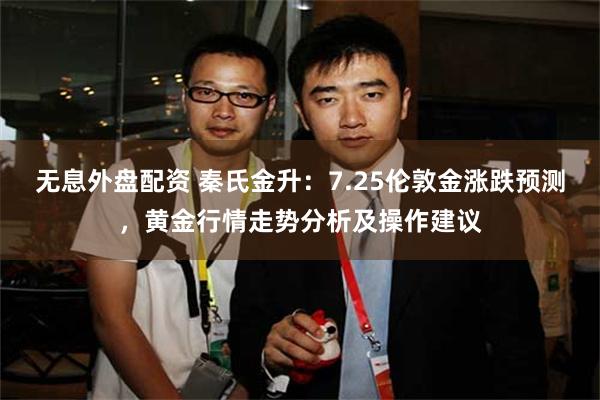 无息外盘配资 秦氏金升：7.25伦敦金涨跌预测，黄金行情走势分析及操作建议