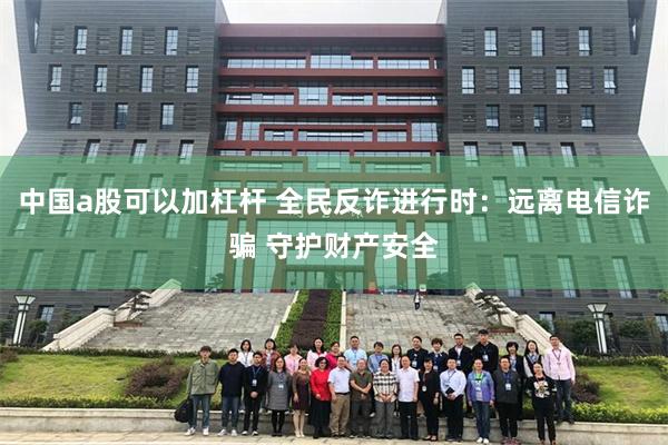 中国a股可以加杠杆 全民反诈进行时：远离电信诈骗 守护财产安全