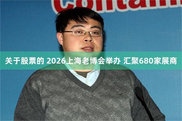 关于股票的 2026上海老博会举办 汇聚680家展商