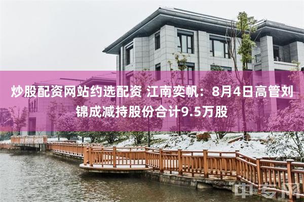 炒股配资网站约选配资 江南奕帆：8月4日高管刘锦成减持股份合计9.5万股
