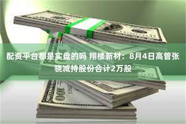 配资平台都是实盘的吗 翔楼新材：8月4日高管张骁减持股份合计2万股