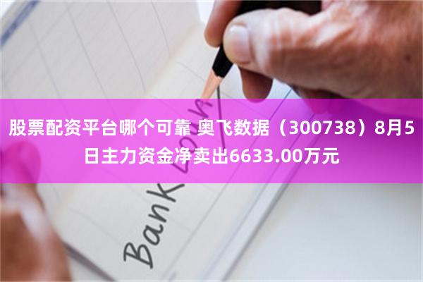 股票配资平台哪个可靠 奥飞数据（300738）8月5日主力资金净卖出6633.00万元
