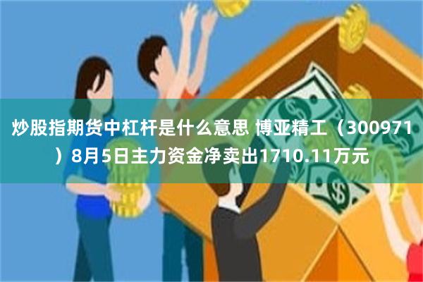 炒股指期货中杠杆是什么意思 博亚精工（300971）8月5日主力资金净卖出1710.11万元