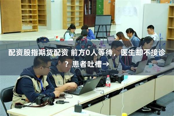 配资股指期货配资 前方0人等待，医生却不接诊？患者吐槽→