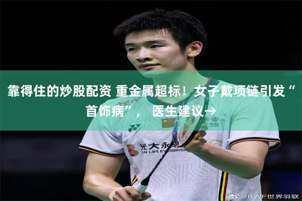 靠得住的炒股配资 重金属超标！女子戴项链引发“首饰病”， 医生建议→