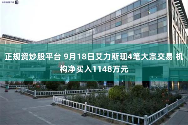 正规资炒股平台 9月18日艾力斯现4笔大宗交易 机构净买入1148万元