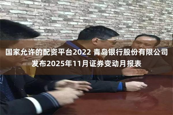 国家允许的配资平台2022 青岛银行股份有限公司发布2025年11月证券变动月报表