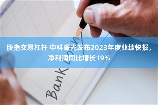 股指交易杠杆 中科曙光发布2023年度业绩快报，净利润同比增长19%