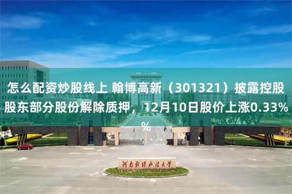 怎么配资炒股线上 翰博高新（301321）披露控股股东部分股份解除质押，12月10日股价上涨0.33%