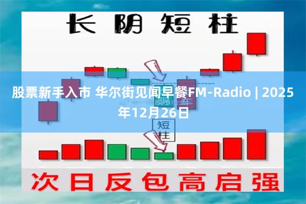 股票新手入市 华尔街见闻早餐FM-Radio | 2025年12月26日