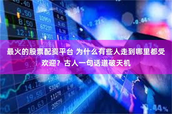 最火的股票配资平台 为什么有些人走到哪里都受欢迎？古人一句话道破天机